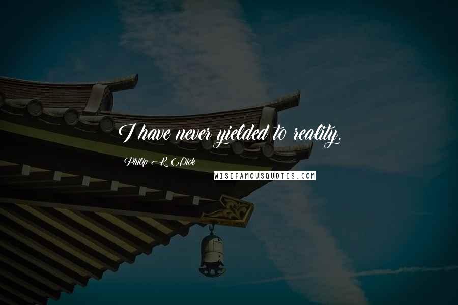 Philip K. Dick Quotes: I have never yielded to reality.