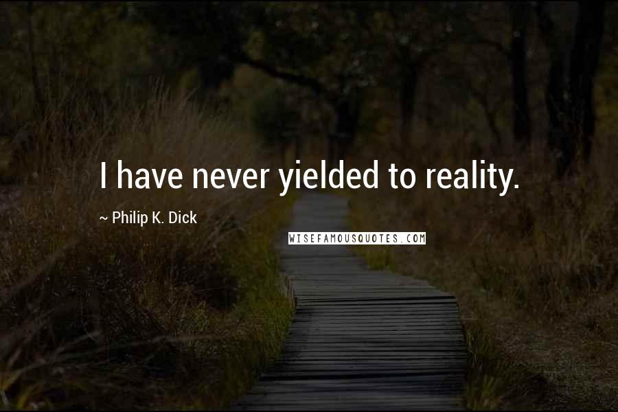 Philip K. Dick Quotes: I have never yielded to reality.