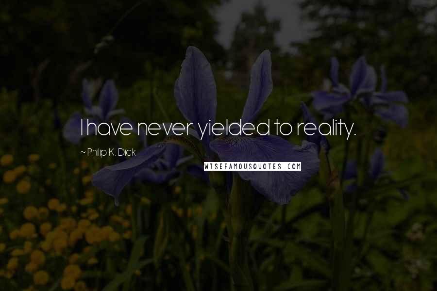 Philip K. Dick Quotes: I have never yielded to reality.