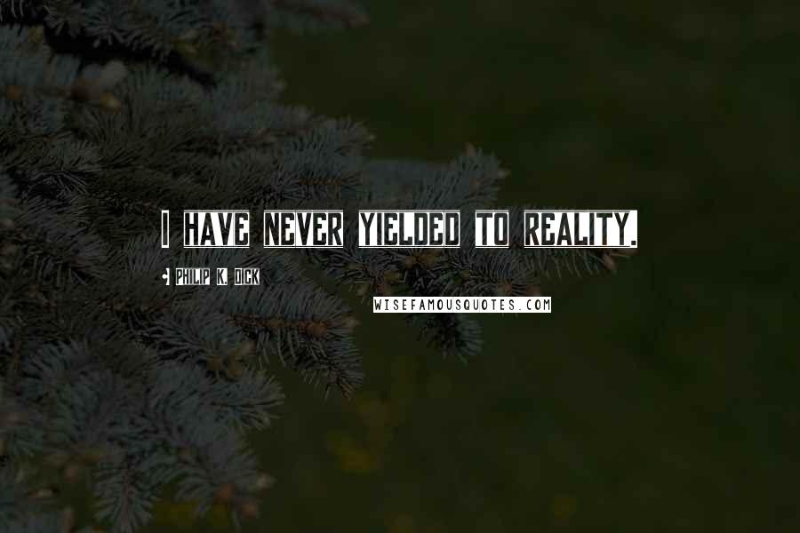 Philip K. Dick Quotes: I have never yielded to reality.