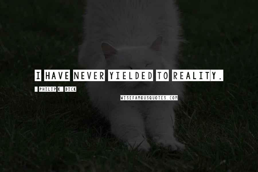 Philip K. Dick Quotes: I have never yielded to reality.