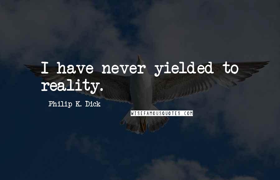 Philip K. Dick Quotes: I have never yielded to reality.