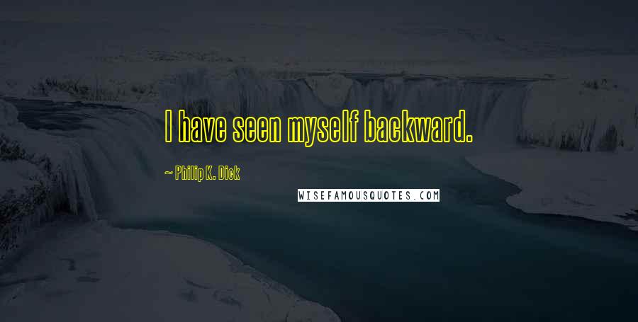 Philip K. Dick Quotes: I have seen myself backward.