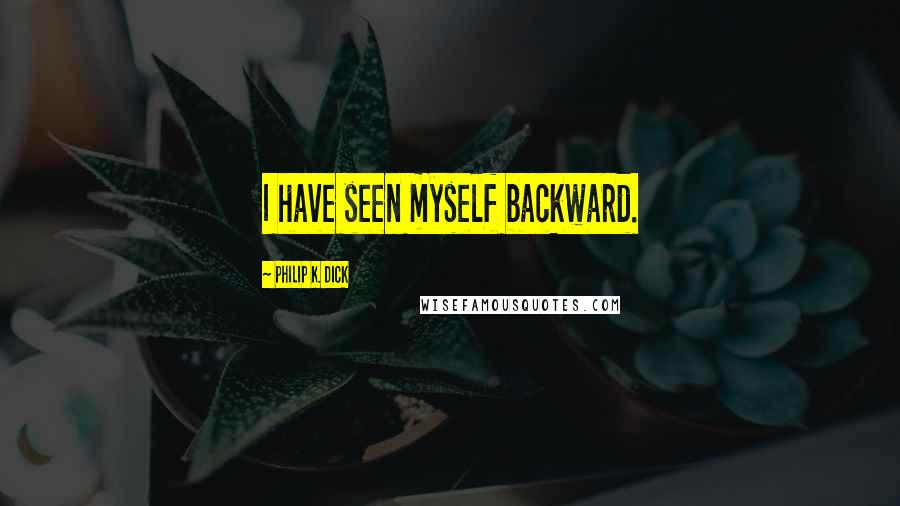 Philip K. Dick Quotes: I have seen myself backward.