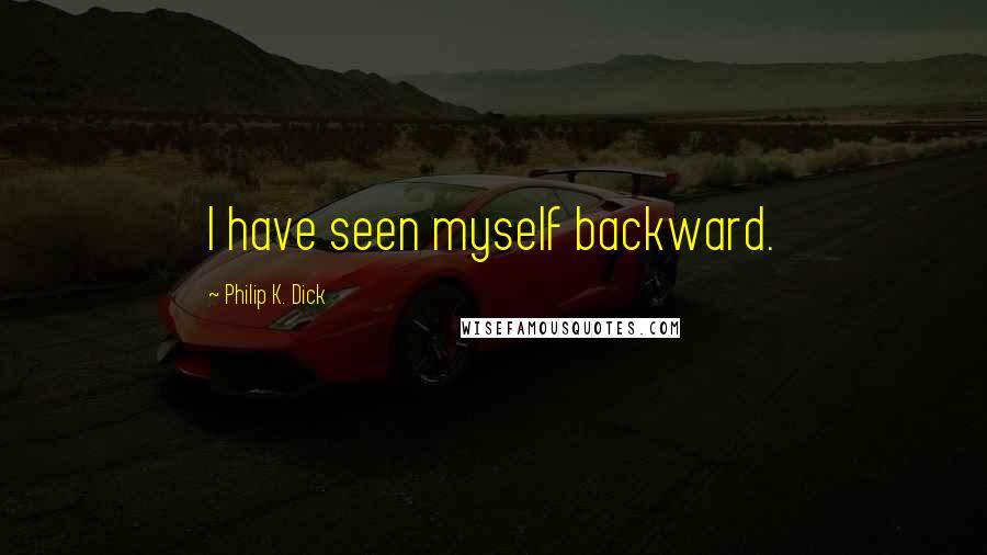 Philip K. Dick Quotes: I have seen myself backward.