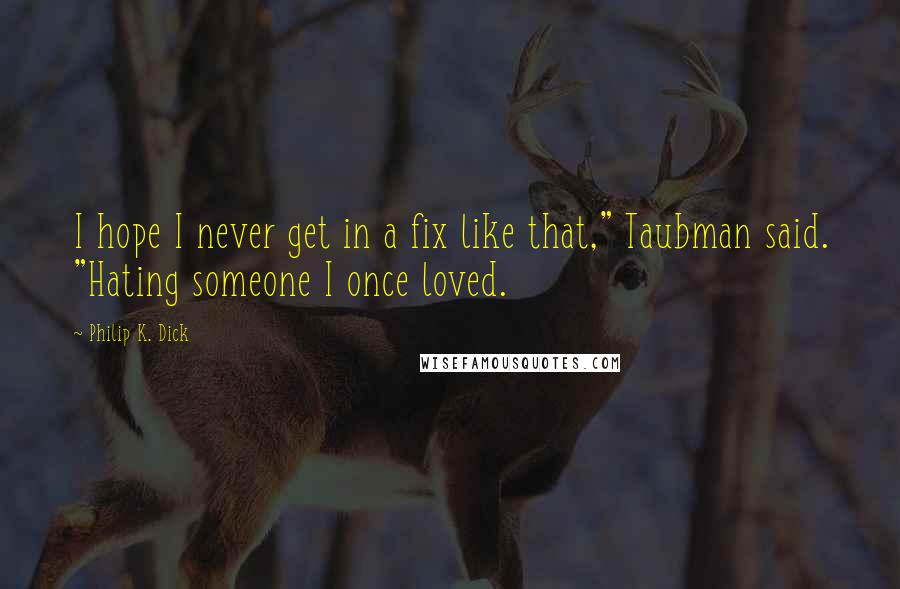 Philip K. Dick Quotes: I hope I never get in a fix like that," Taubman said. "Hating someone I once loved.