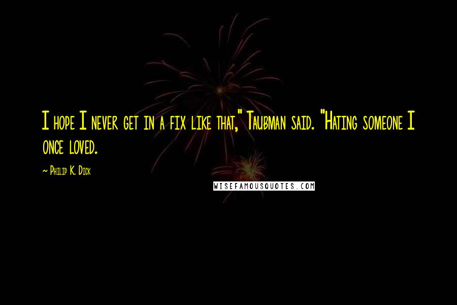 Philip K. Dick Quotes: I hope I never get in a fix like that," Taubman said. "Hating someone I once loved.