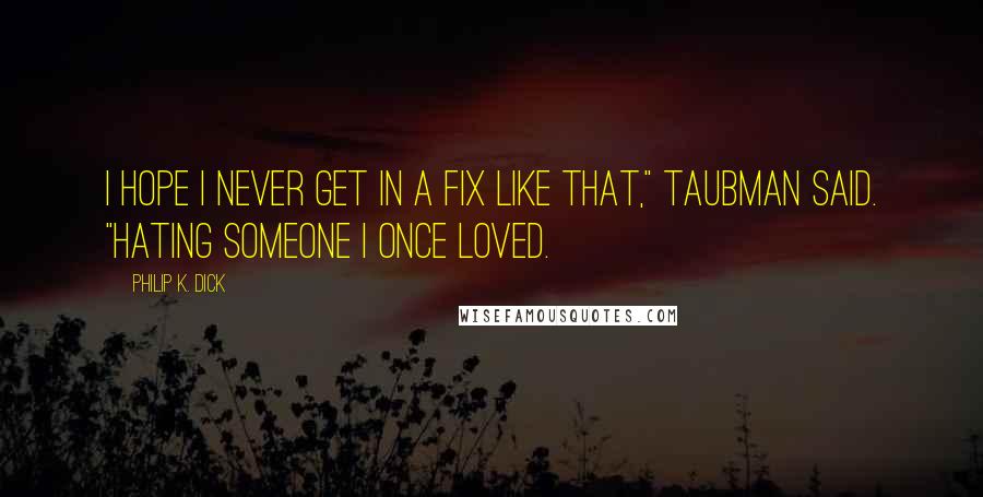 Philip K. Dick Quotes: I hope I never get in a fix like that," Taubman said. "Hating someone I once loved.