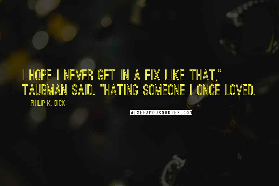 Philip K. Dick Quotes: I hope I never get in a fix like that," Taubman said. "Hating someone I once loved.