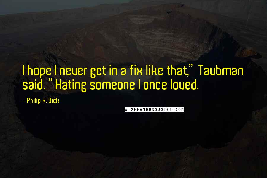 Philip K. Dick Quotes: I hope I never get in a fix like that," Taubman said. "Hating someone I once loved.