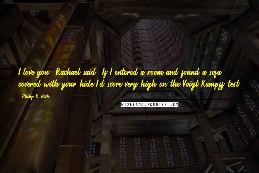 Philip K. Dick Quotes: I love you,' Rachael said. 'If I entered a room and found a sofa covered with your hide I'd score very high on the Voigt-Kampff test.