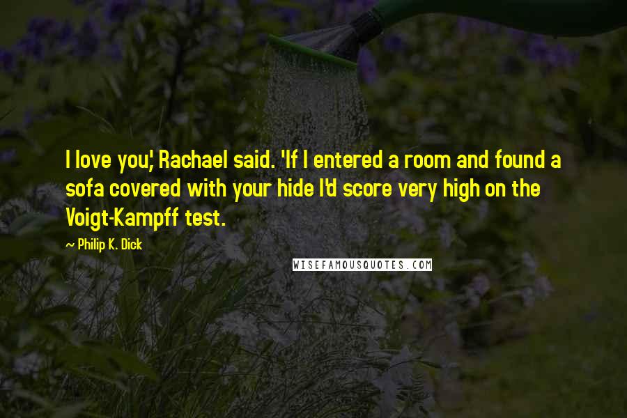 Philip K. Dick Quotes: I love you,' Rachael said. 'If I entered a room and found a sofa covered with your hide I'd score very high on the Voigt-Kampff test.