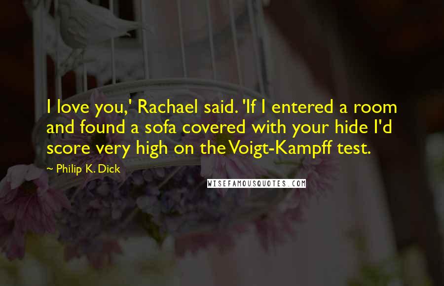Philip K. Dick Quotes: I love you,' Rachael said. 'If I entered a room and found a sofa covered with your hide I'd score very high on the Voigt-Kampff test.