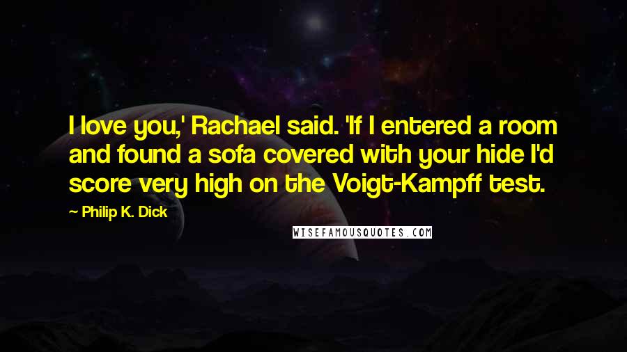 Philip K. Dick Quotes: I love you,' Rachael said. 'If I entered a room and found a sofa covered with your hide I'd score very high on the Voigt-Kampff test.