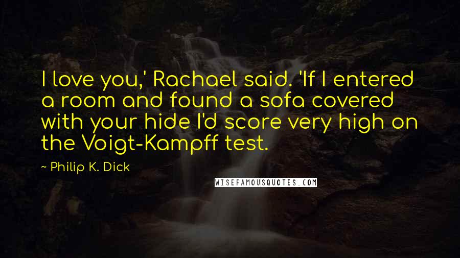 Philip K. Dick Quotes: I love you,' Rachael said. 'If I entered a room and found a sofa covered with your hide I'd score very high on the Voigt-Kampff test.