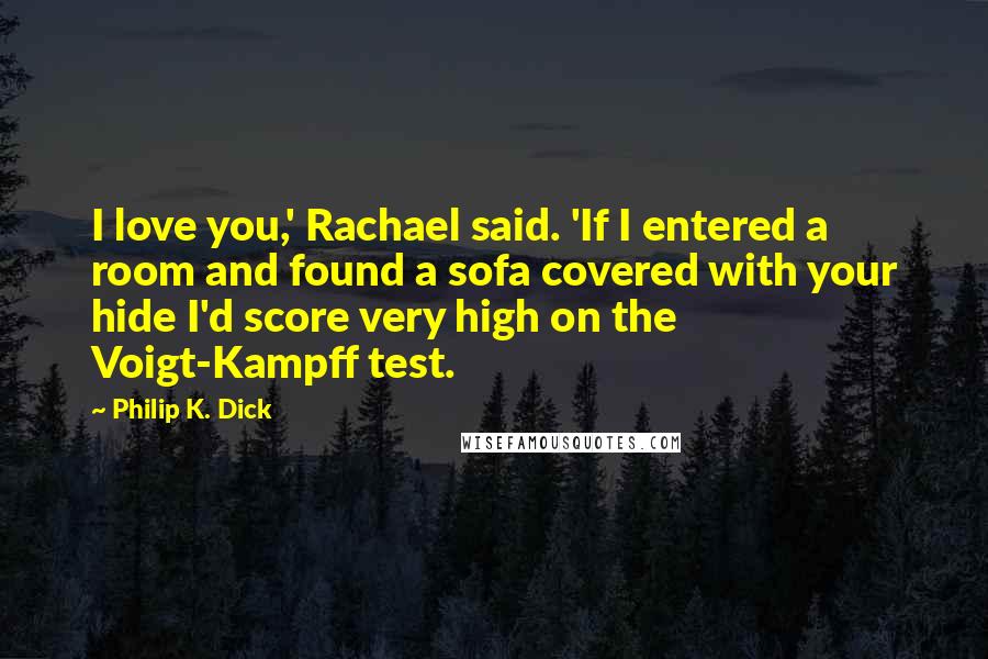 Philip K. Dick Quotes: I love you,' Rachael said. 'If I entered a room and found a sofa covered with your hide I'd score very high on the Voigt-Kampff test.
