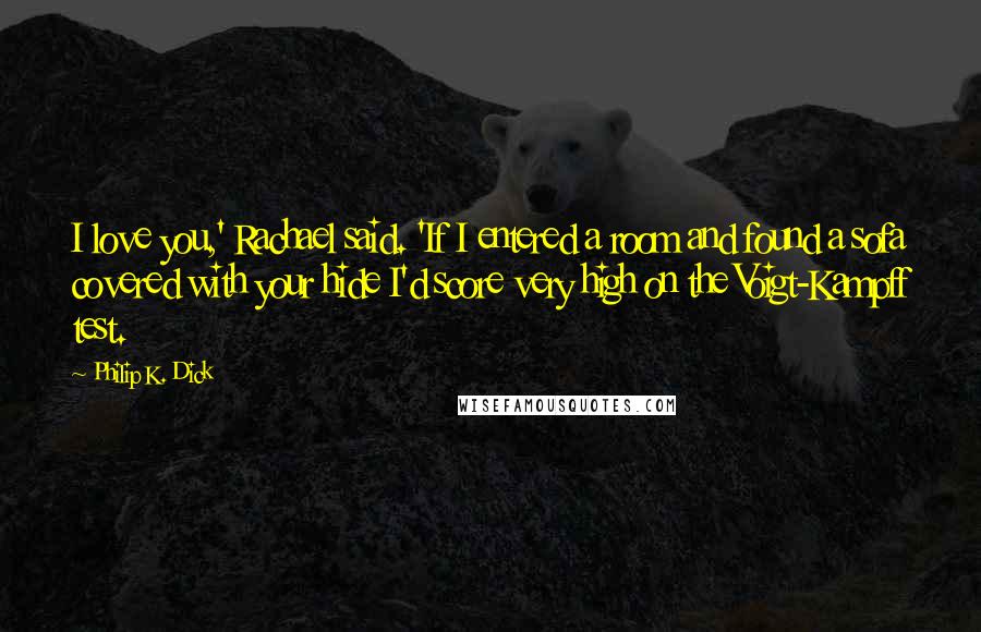 Philip K. Dick Quotes: I love you,' Rachael said. 'If I entered a room and found a sofa covered with your hide I'd score very high on the Voigt-Kampff test.