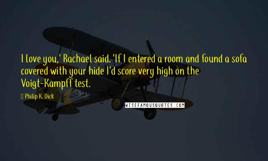 Philip K. Dick Quotes: I love you,' Rachael said. 'If I entered a room and found a sofa covered with your hide I'd score very high on the Voigt-Kampff test.