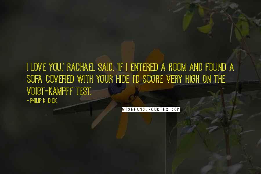 Philip K. Dick Quotes: I love you,' Rachael said. 'If I entered a room and found a sofa covered with your hide I'd score very high on the Voigt-Kampff test.