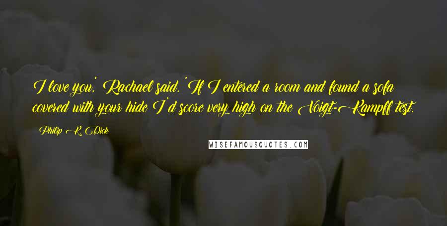 Philip K. Dick Quotes: I love you,' Rachael said. 'If I entered a room and found a sofa covered with your hide I'd score very high on the Voigt-Kampff test.