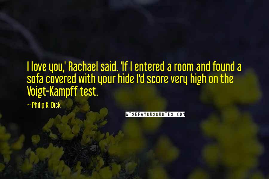 Philip K. Dick Quotes: I love you,' Rachael said. 'If I entered a room and found a sofa covered with your hide I'd score very high on the Voigt-Kampff test.