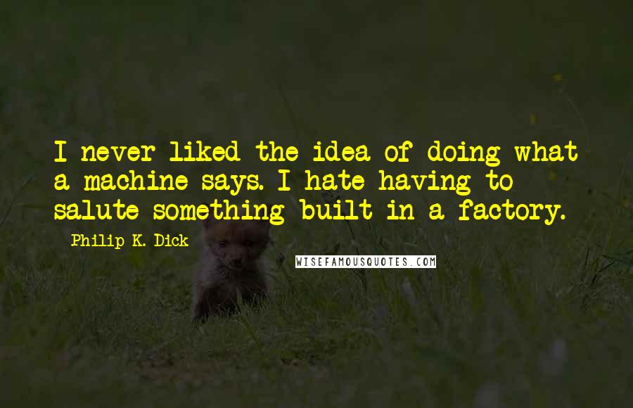Philip K. Dick Quotes: I never liked the idea of doing what a machine says. I hate having to salute something built in a factory.