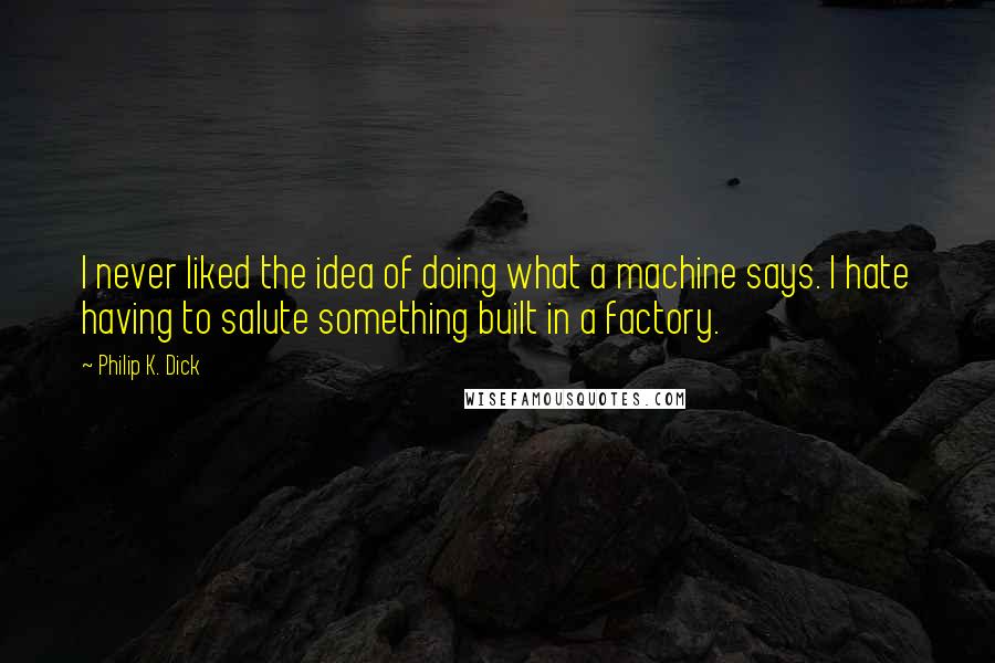 Philip K. Dick Quotes: I never liked the idea of doing what a machine says. I hate having to salute something built in a factory.