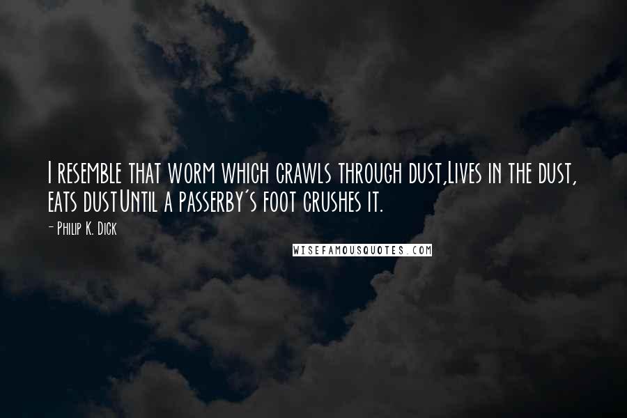 Philip K. Dick Quotes: I resemble that worm which crawls through dust,Lives in the dust, eats dustUntil a passerby's foot crushes it.