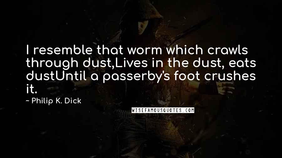 Philip K. Dick Quotes: I resemble that worm which crawls through dust,Lives in the dust, eats dustUntil a passerby's foot crushes it.