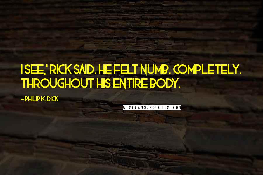 Philip K. Dick Quotes: I see,' Rick said. He felt numb. Completely. Throughout his entire body.