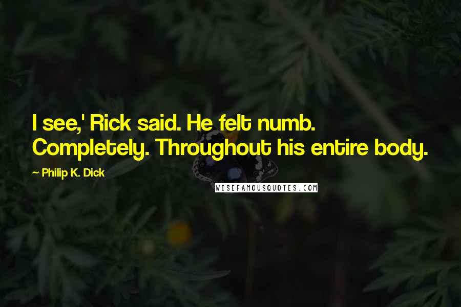 Philip K. Dick Quotes: I see,' Rick said. He felt numb. Completely. Throughout his entire body.