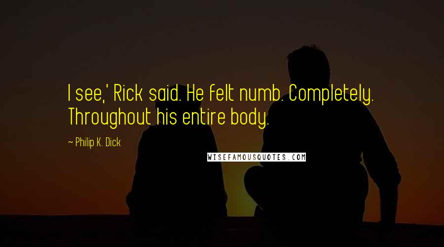 Philip K. Dick Quotes: I see,' Rick said. He felt numb. Completely. Throughout his entire body.