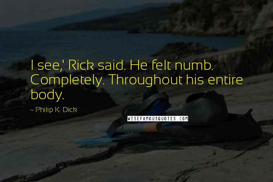 Philip K. Dick Quotes: I see,' Rick said. He felt numb. Completely. Throughout his entire body.