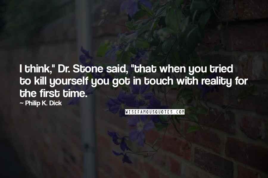 Philip K. Dick Quotes: I think," Dr. Stone said, "that when you tried to kill yourself you got in touch with reality for the first time.
