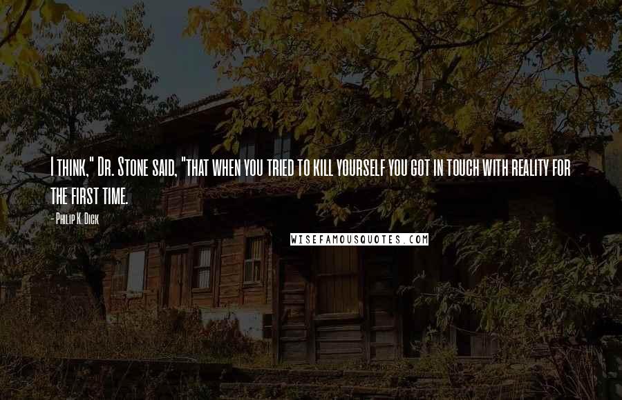 Philip K. Dick Quotes: I think," Dr. Stone said, "that when you tried to kill yourself you got in touch with reality for the first time.