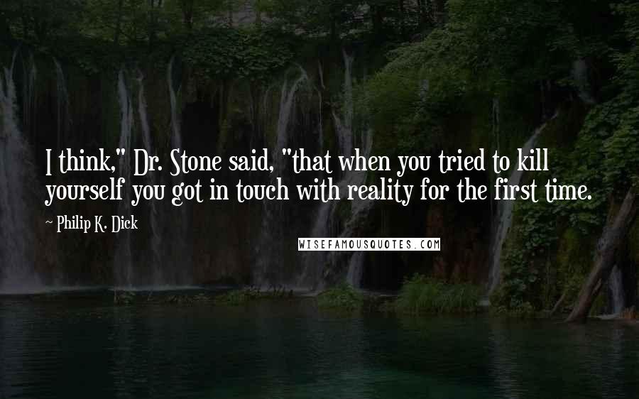 Philip K. Dick Quotes: I think," Dr. Stone said, "that when you tried to kill yourself you got in touch with reality for the first time.