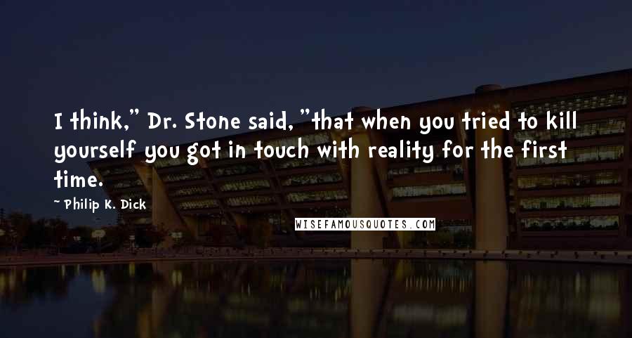 Philip K. Dick Quotes: I think," Dr. Stone said, "that when you tried to kill yourself you got in touch with reality for the first time.