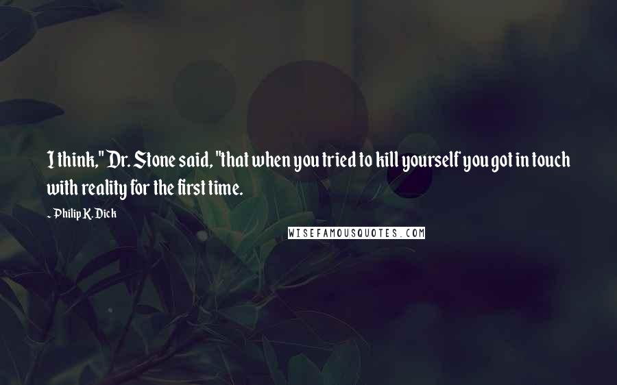 Philip K. Dick Quotes: I think," Dr. Stone said, "that when you tried to kill yourself you got in touch with reality for the first time.