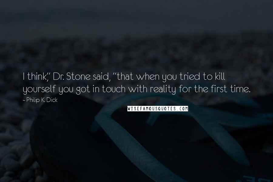 Philip K. Dick Quotes: I think," Dr. Stone said, "that when you tried to kill yourself you got in touch with reality for the first time.