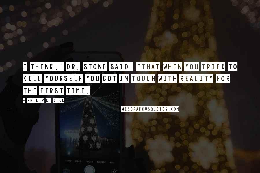 Philip K. Dick Quotes: I think," Dr. Stone said, "that when you tried to kill yourself you got in touch with reality for the first time.