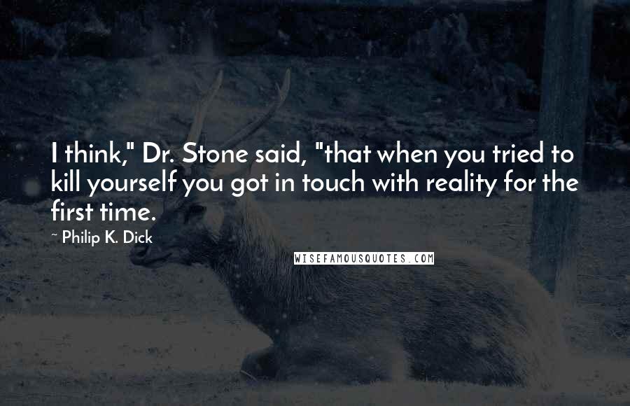 Philip K. Dick Quotes: I think," Dr. Stone said, "that when you tried to kill yourself you got in touch with reality for the first time.