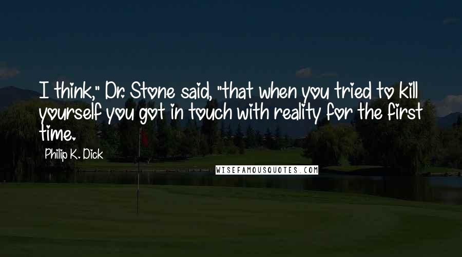 Philip K. Dick Quotes: I think," Dr. Stone said, "that when you tried to kill yourself you got in touch with reality for the first time.