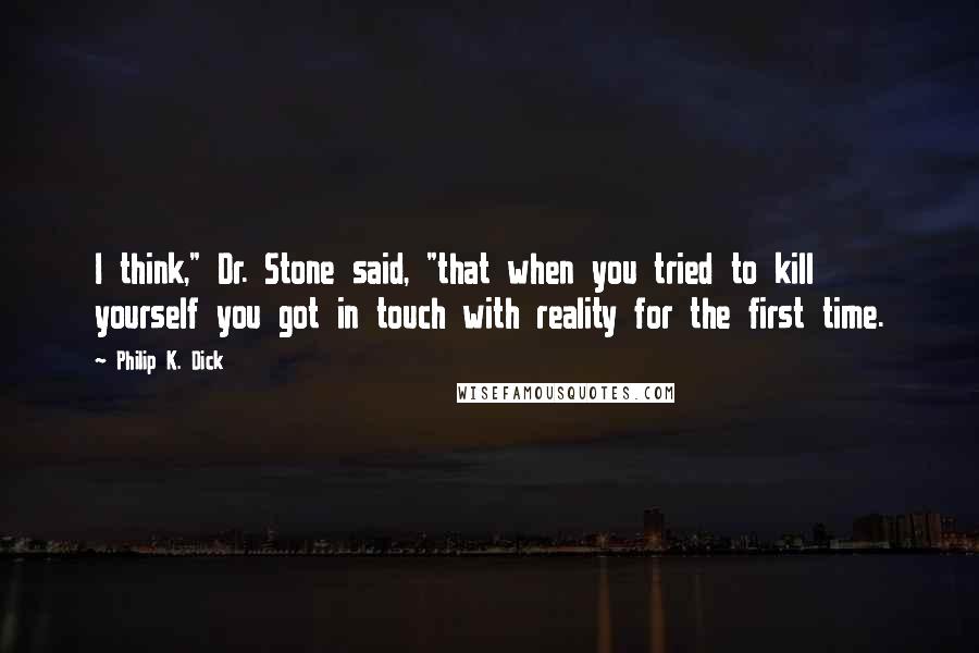 Philip K. Dick Quotes: I think," Dr. Stone said, "that when you tried to kill yourself you got in touch with reality for the first time.