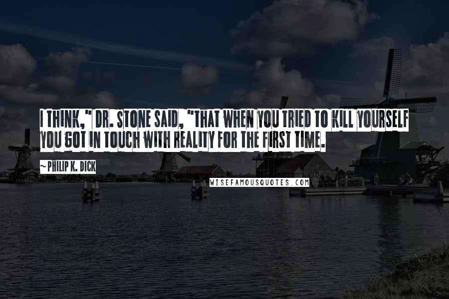 Philip K. Dick Quotes: I think," Dr. Stone said, "that when you tried to kill yourself you got in touch with reality for the first time.