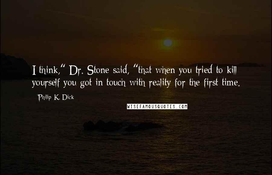 Philip K. Dick Quotes: I think," Dr. Stone said, "that when you tried to kill yourself you got in touch with reality for the first time.