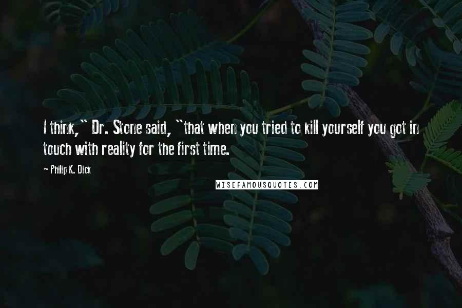 Philip K. Dick Quotes: I think," Dr. Stone said, "that when you tried to kill yourself you got in touch with reality for the first time.