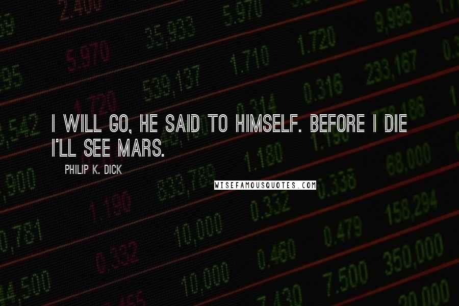 Philip K. Dick Quotes: I will go, he said to himself. Before I die I'll see Mars.