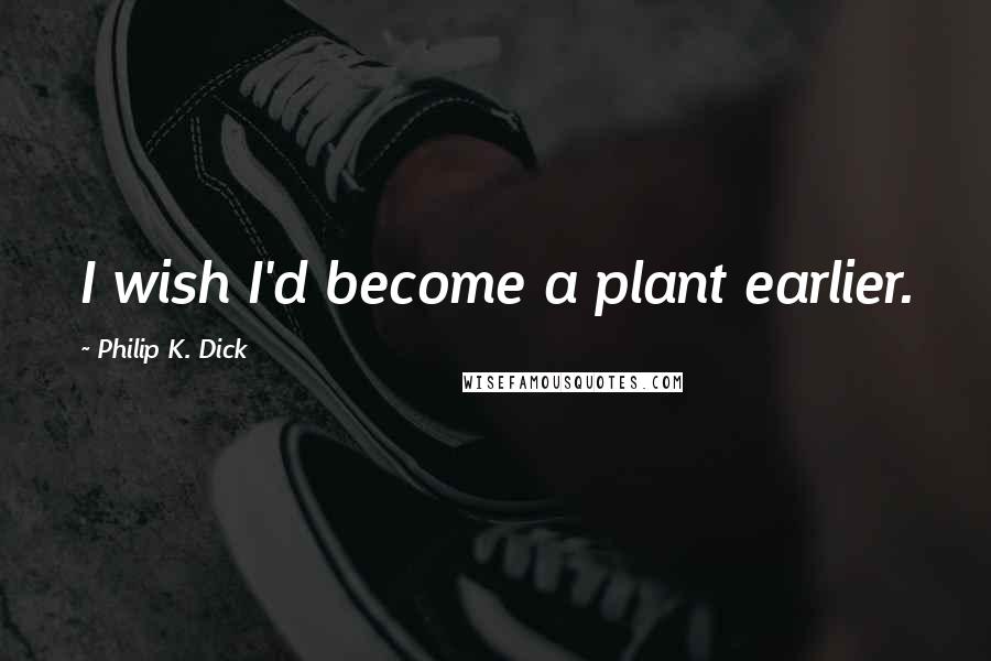 Philip K. Dick Quotes: I wish I'd become a plant earlier.