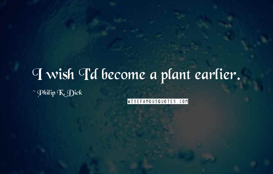 Philip K. Dick Quotes: I wish I'd become a plant earlier.