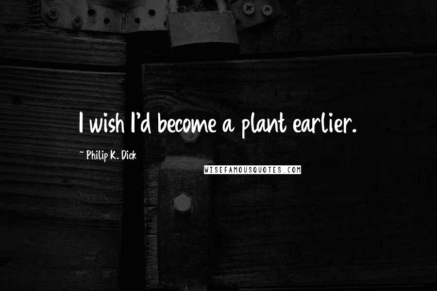 Philip K. Dick Quotes: I wish I'd become a plant earlier.